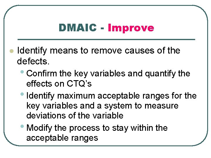 DMAIC - Improve l Identify means to remove causes of the defects. • Confirm