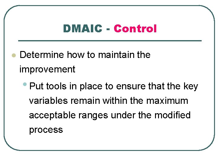 DMAIC - Control l Determine how to maintain the improvement • Put tools in