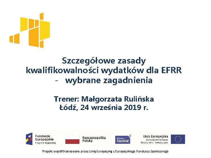 Szczegółowe zasady kwalifikowalności wydatków dla EFRR - wybrane zagadnienia Trener: Małgorzata Rulińska Łódź, 24