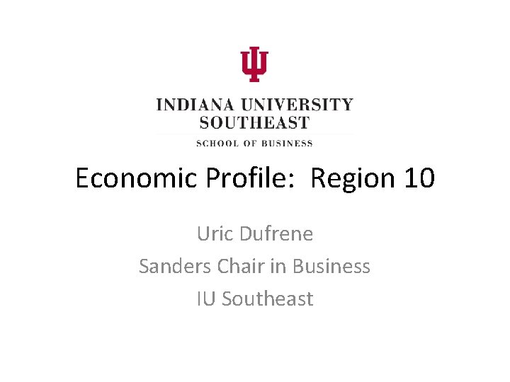 Economic Profile: Region 10 Uric Dufrene Sanders Chair in Business IU Southeast 