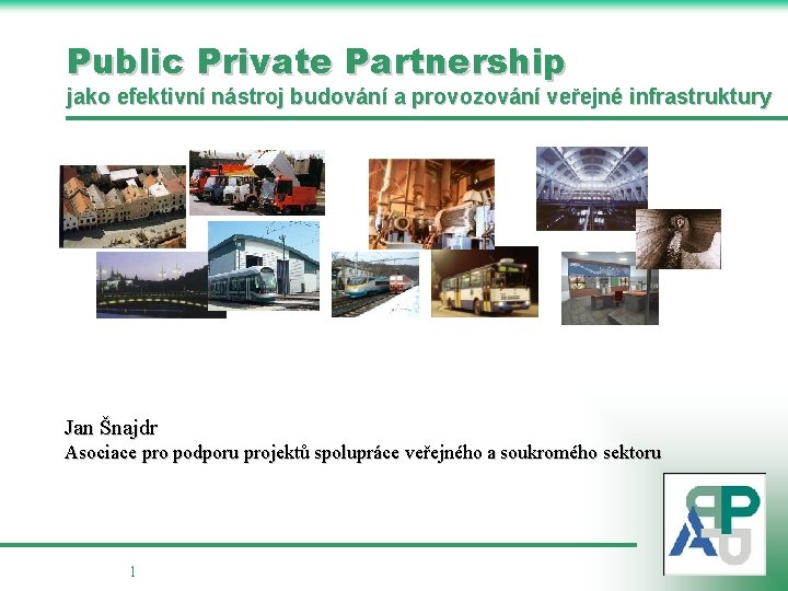 Public Private Partnership jako efektivní nástroj budování a provozování veřejné infrastruktury Jan Šnajdr Asociace