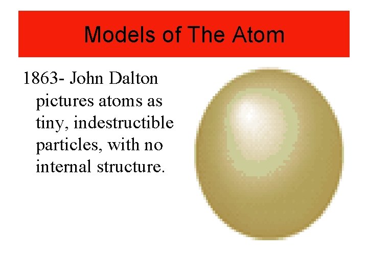 Models of The Atom 1863 - John Dalton pictures atoms as tiny, indestructible particles,
