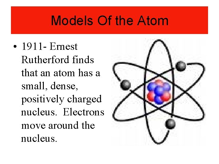 Models Of the Atom • 1911 - Ernest Rutherford finds that an atom has
