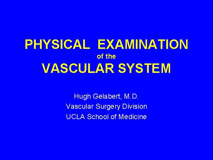 PHYSICAL EXAMINATION of the VASCULAR SYSTEM Hugh Gelabert, M. D. Vascular Surgery Division UCLA