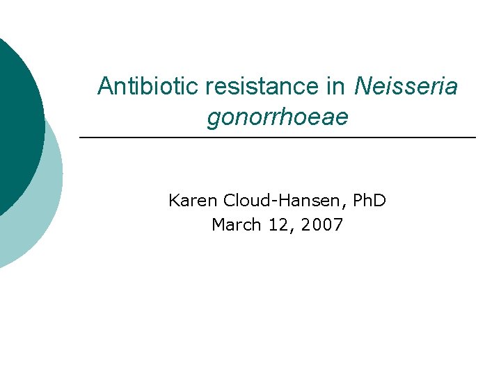 Antibiotic resistance in Neisseria gonorrhoeae Karen Cloud-Hansen, Ph. D March 12, 2007 