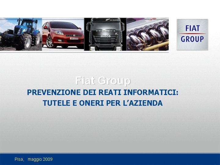 Fiat Group PREVENZIONE DEI REATI INFORMATICI: TUTELE E ONERI PER L’AZIENDA Pisa, maggio 2009