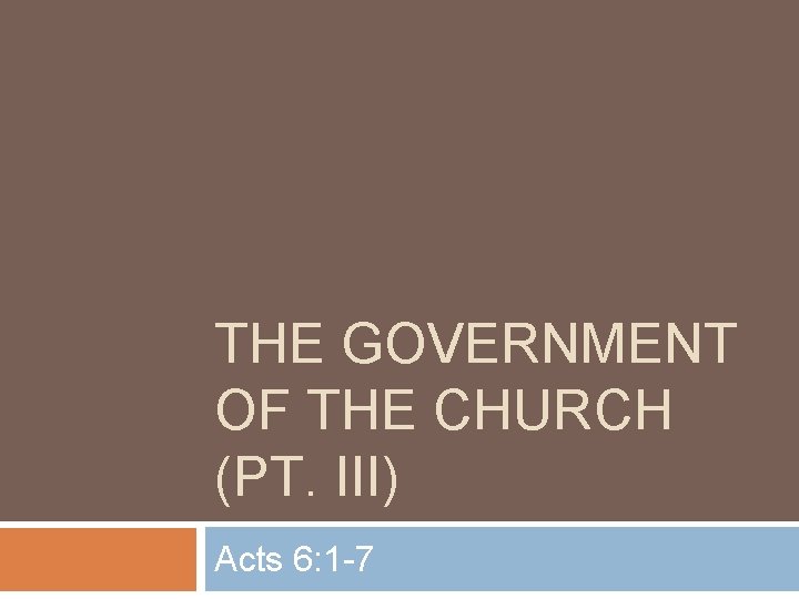 THE GOVERNMENT OF THE CHURCH (PT. III) Acts 6: 1 -7 THE GOVERNMENT OF THE CHURCH (PT. III) Acts 6: 1 -7