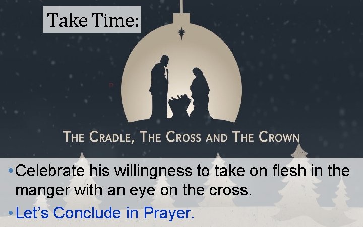 Take Time: • Celebrate his willingness to take on flesh in the manger with