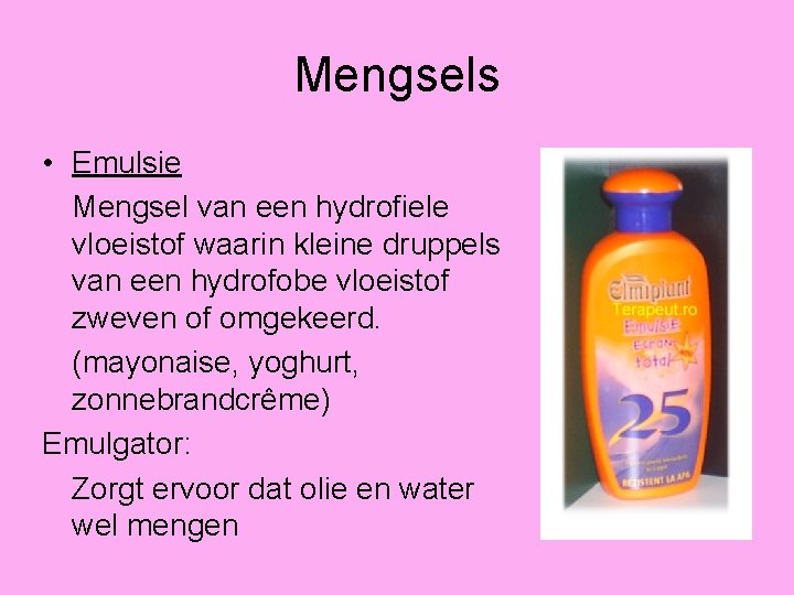 Mengsels • Emulsie Mengsel van een hydrofiele vloeistof waarin kleine druppels van een hydrofobe