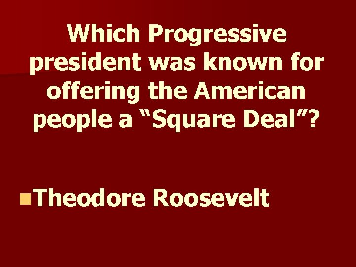 Which Progressive president was known for offering the American people a “Square Deal”? n. Which Progressive president was known for offering the American people a “Square Deal”? n.