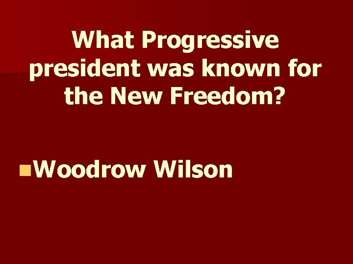 What Progressive president was known for the New Freedom? n. Woodrow Wilson What Progressive president was known for the New Freedom? n. Woodrow Wilson