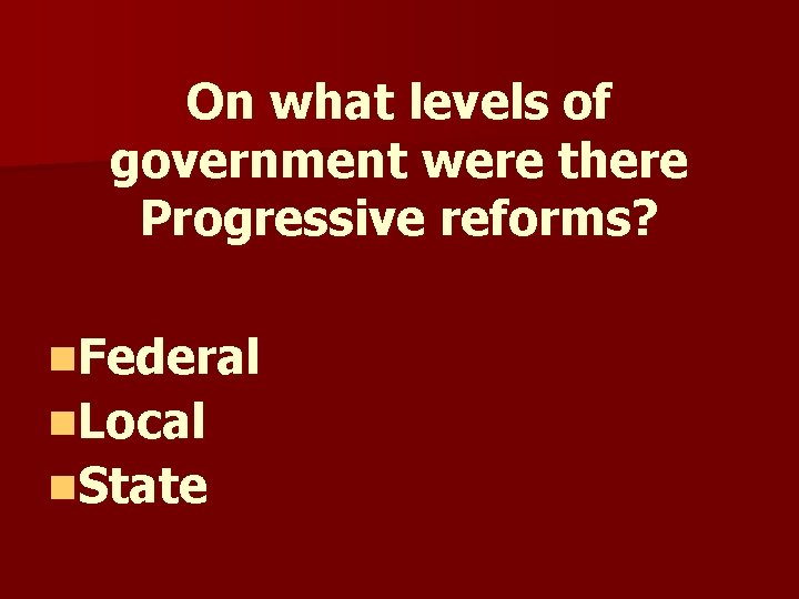 On what levels of government were there Progressive reforms? n. Federal n. Local n. On what levels of government were there Progressive reforms? n. Federal n. Local n.