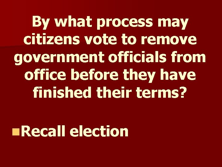 By what process may citizens vote to remove government officials from office before they By what process may citizens vote to remove government officials from office before they
