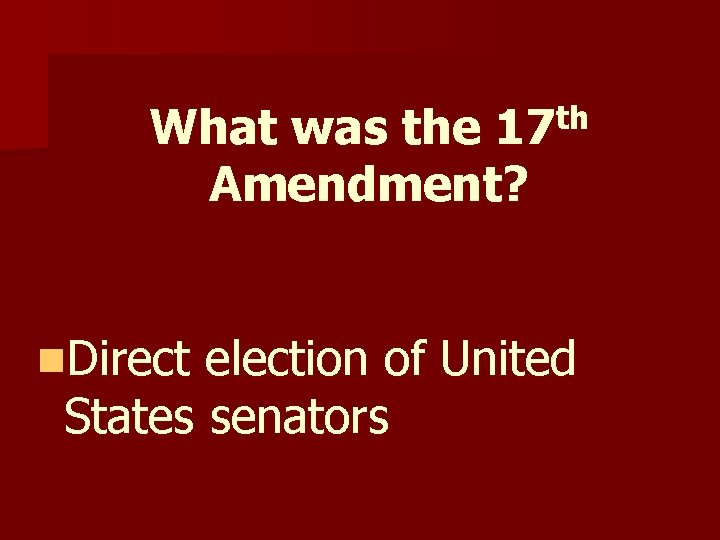 What was the 17 th Amendment? n. Direct election of United States senators What was the 17 th Amendment? n. Direct election of United States senators