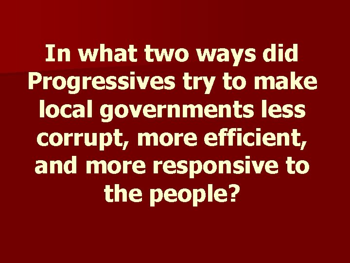 In what two ways did Progressives try to make local governments less corrupt, more In what two ways did Progressives try to make local governments less corrupt, more