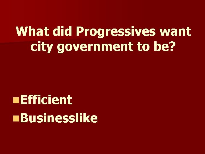 What did Progressives want city government to be? n. Efficient n. Businesslike What did Progressives want city government to be? n. Efficient n. Businesslike