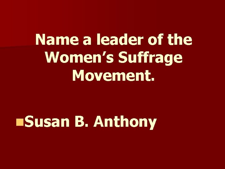 Name a leader of the Women’s Suffrage Movement. n. Susan B. Anthony Name a leader of the Women’s Suffrage Movement. n. Susan B. Anthony