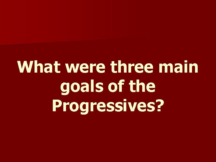 What were three main goals of the Progressives? What were three main goals of the Progressives?