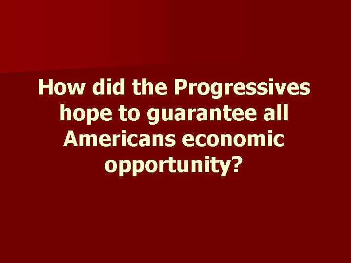 How did the Progressives hope to guarantee all Americans economic opportunity? How did the Progressives hope to guarantee all Americans economic opportunity?