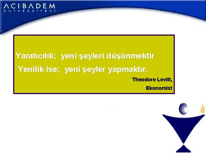 Yaratıcılık; yeni şeyleri düşünmektir Yenilik ise; yeni şeyler yapmaktır. Theodore Levitt, Ekonomist Yaratıcılık; yeni şeyleri düşünmektir Yenilik ise; yeni şeyler yapmaktır. Theodore Levitt, Ekonomist