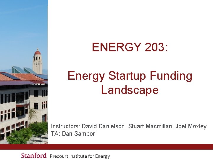 ENERGY 203: Energy Startup Funding Landscape Instructors: David Danielson, Stuart Macmillan, Joel Moxley TA: