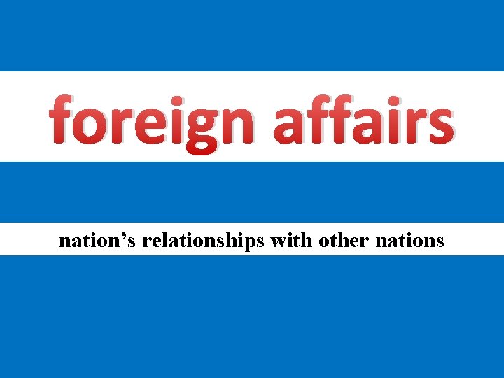 foreign affairs nation’s relationships with other nations 