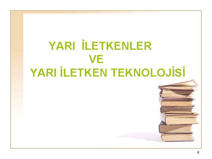 YARI İLETKENLER VE YARI İLETKEN TEKNOLOJİSİ 6 