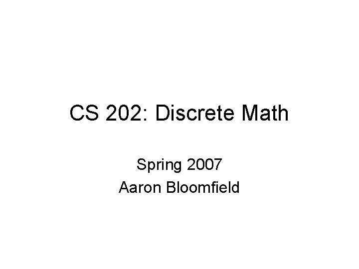 CS 202: Discrete Math Spring 2007 Aaron Bloomfield 