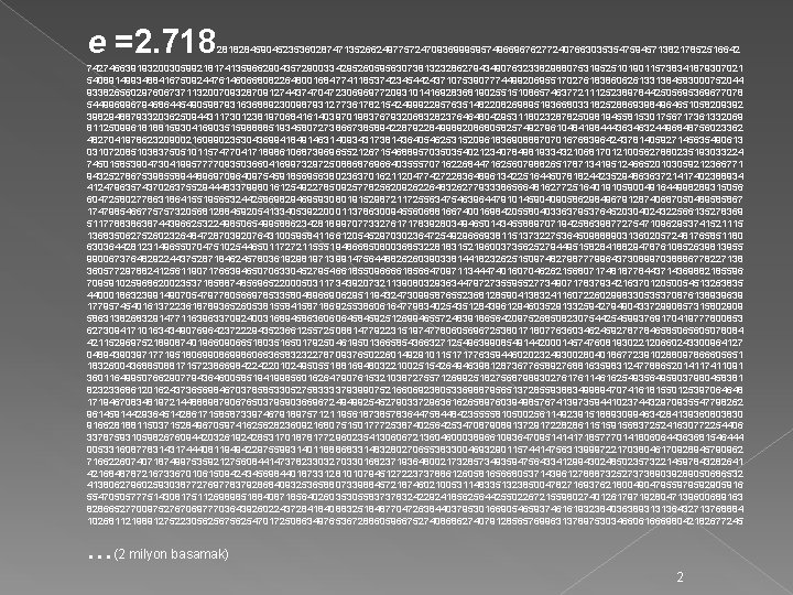 e =2. 718 28182845904523536028747135266249775724709369995957496696762772407663035354759457138217852516642 74274663919320030599218174135966290435729003342952605956307381323286279434907632338298807531952510190115738341879307021 54089149934884167509244761460668082264800168477411853742345442437107539077744992069551702761838606261331384583000752044 93382656029760673711320070932870912744374704723069697720931014169283681902551510865746377211125238978442505695369677078 54499699679468644549059879316368892300987931277361782154249992295763514822082698951936680331825288693984964651058209392 39829488793320362509443117301238197068416140397019837679320683282376464804295311802328782509819455815301756717361332069 81125099618188159304169035159888851934580727386673858942287922849989208680582574927961048419844436346324496848756023362 48270419786232090021609902353043699418491463140934317381436405462531520961836908887070167683964243781405927145635490613 03107208510383750510115747704171898610687396965521267154688957035035402123407849819334321068170121005627880235193033224 74501585390473041995777709350366041699732972508868769664035557071622684471625607988265178713419512466520103059212366771 94325278675398558944896970964097545918569563802363701621120477427228364896134225164450781824423529486363721417402388934