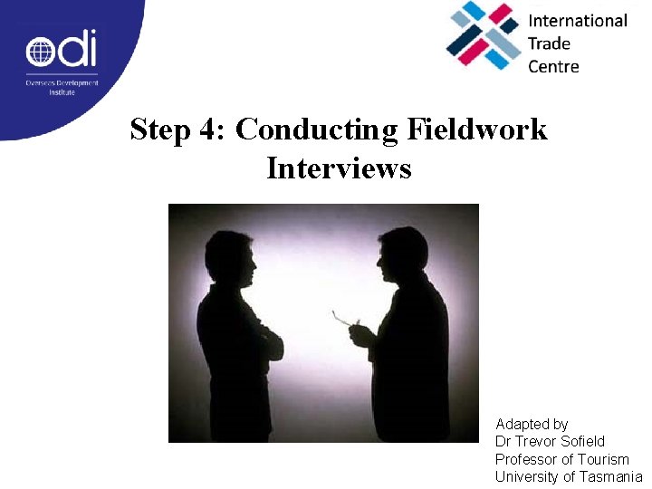 Step 4: Conducting Fieldwork Interviews Adapted by Dr Trevor Sofield Professor of Tourism University