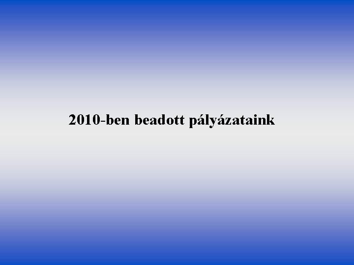 2010 -ben beadott pályázataink 2010 -ben beadott pályázataink