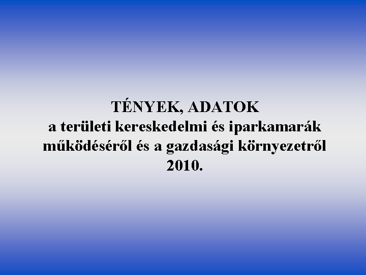 TÉNYEK, ADATOK a területi kereskedelmi és iparkamarák működéséről és a gazdasági környezetről 2010. 