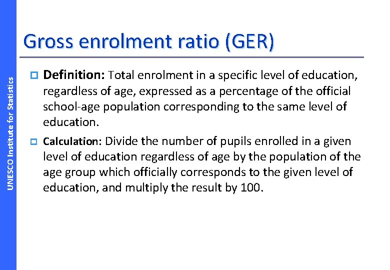 UNESCO Institute for Statistics Gross enrolment ratio (GER) p p Definition: Total enrolment in
