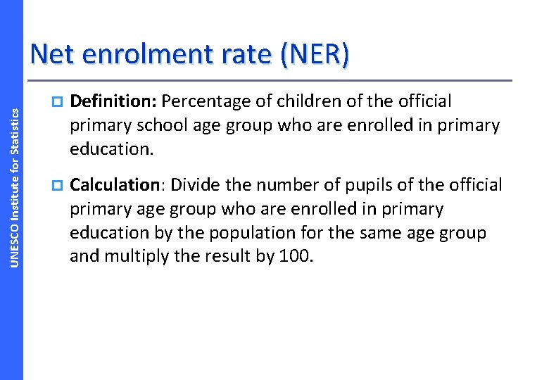 UNESCO Institute for Statistics Net enrolment rate (NER) p Definition: Percentage of children of