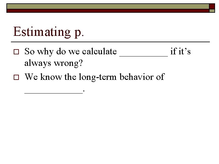 Estimating p. o o So why do we calculate _____ if it’s always wrong?