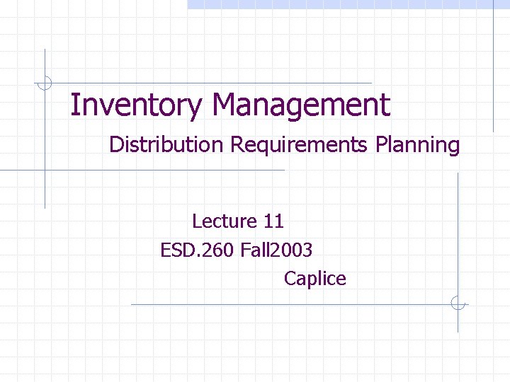 Inventory Management Distribution Requirements Planning Lecture 11 ESD. 260 Fall 2003 Caplice 