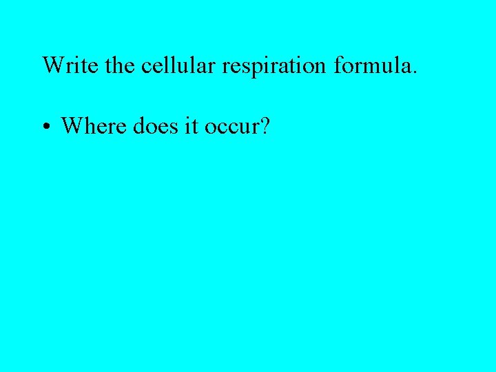 Write the cellular respiration formula. • Where does it occur? 