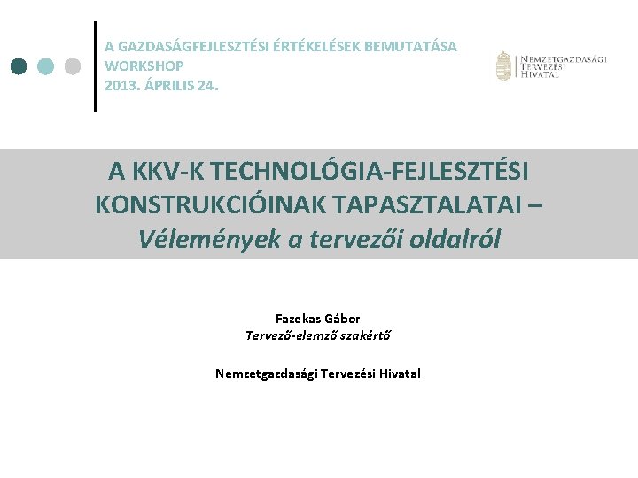 A GAZDASÁGFEJLESZTÉSI ÉRTÉKELÉSEK BEMUTATÁSA WORKSHOP 2013. ÁPRILIS 24. A KKV-K TECHNOLÓGIA-FEJLESZTÉSI KONSTRUKCIÓINAK TAPASZTALATAI –