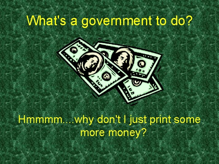 What's a government to do? Hmmmm. . why don't I just print some more