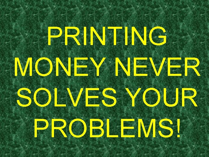 PRINTING MONEY NEVER SOLVES YOUR PROBLEMS! 