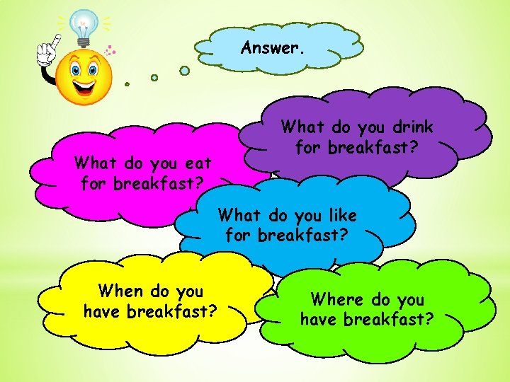 Answer. What do you drink for breakfast? What do you eat for breakfast? What