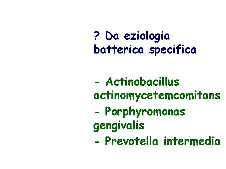 ? Da eziologia batterica specifica - Actinobacillus actinomycetemcomitans - Porphyromonas gengivalis - Prevotella intermedia