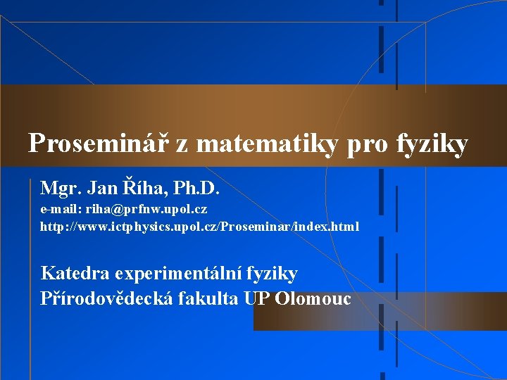 Proseminář z matematiky pro fyziky Mgr. Jan Říha, Ph. D. e-mail: riha@prfnw. upol. cz