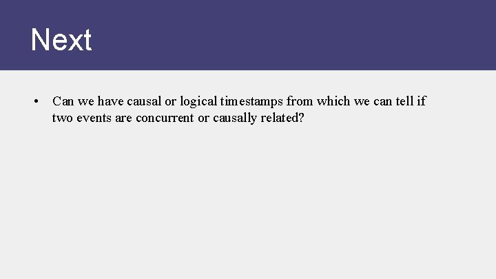 Next • Can we have causal or logical timestamps from which we can tell