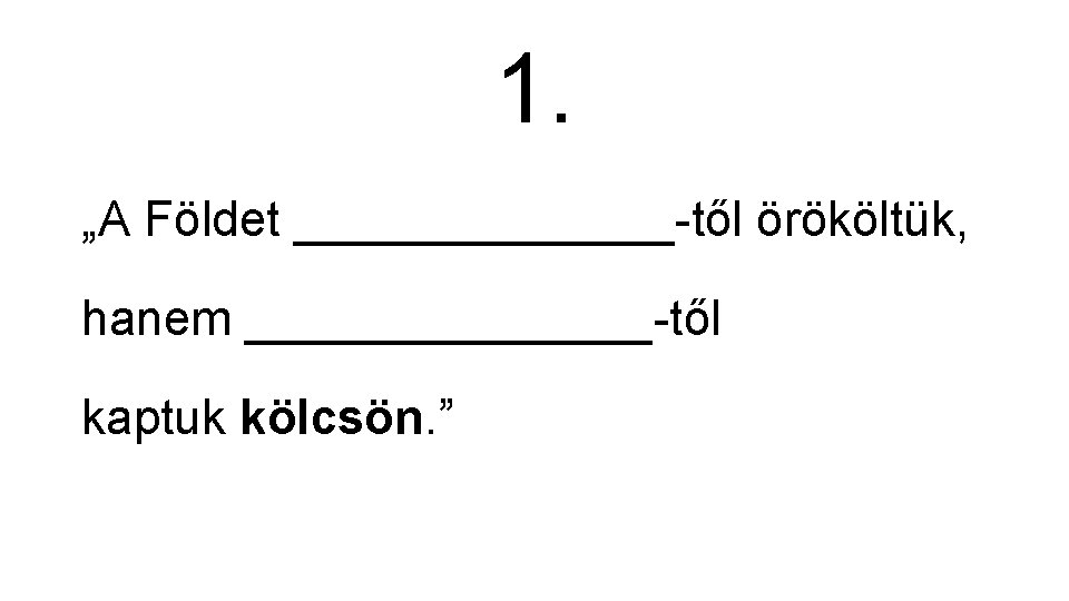 1. „A Földet _______-től örököltük, hanem ________-től kaptuk kölcsön. ” 