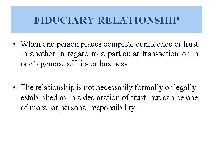 FIDUCIARY RELATIONSHIP • When one person places complete confidence or trust in another in FIDUCIARY RELATIONSHIP • When one person places complete confidence or trust in another in