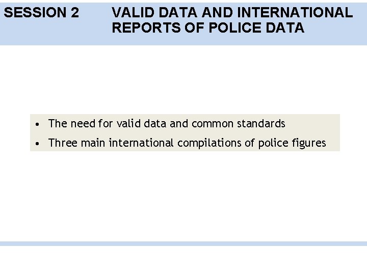 SESSION 2 VALID DATA AND INTERNATIONAL REPORTS OF POLICE DATA • The need for