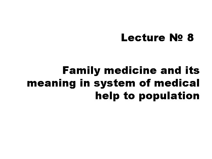 Lecture № 8 Family medicine and its meaning in system of medical help to