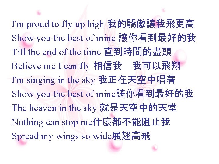 I'm proud to fly up high 我的驕傲讓我飛更高 Show you the best of mine 讓你看到最好的我 I'm proud to fly up high 我的驕傲讓我飛更高 Show you the best of mine 讓你看到最好的我