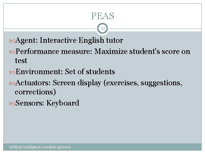 PEAS 12 Agent: Interactive English tutor Performance measure: Maximize student's score on test Environment: